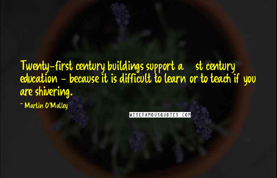 Martin O'Malley Quotes: Twenty-first century buildings support a 21st century education - because it is difficult to learn or to teach if you are shivering.