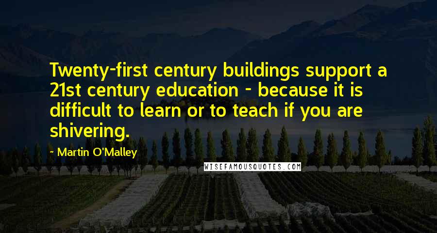 Martin O'Malley Quotes: Twenty-first century buildings support a 21st century education - because it is difficult to learn or to teach if you are shivering.