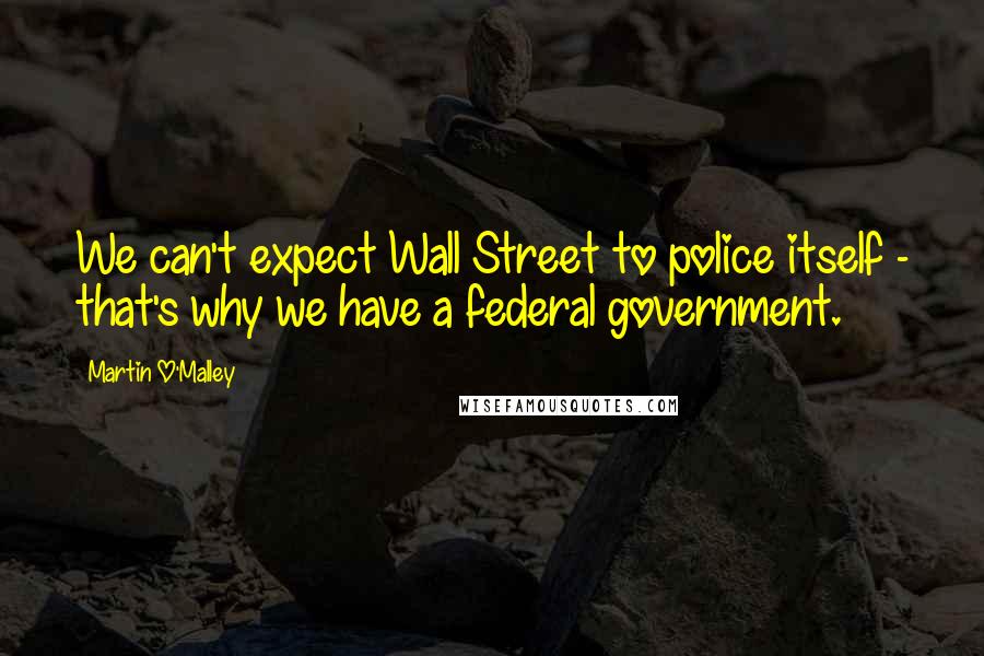 Martin O'Malley Quotes: We can't expect Wall Street to police itself - that's why we have a federal government.