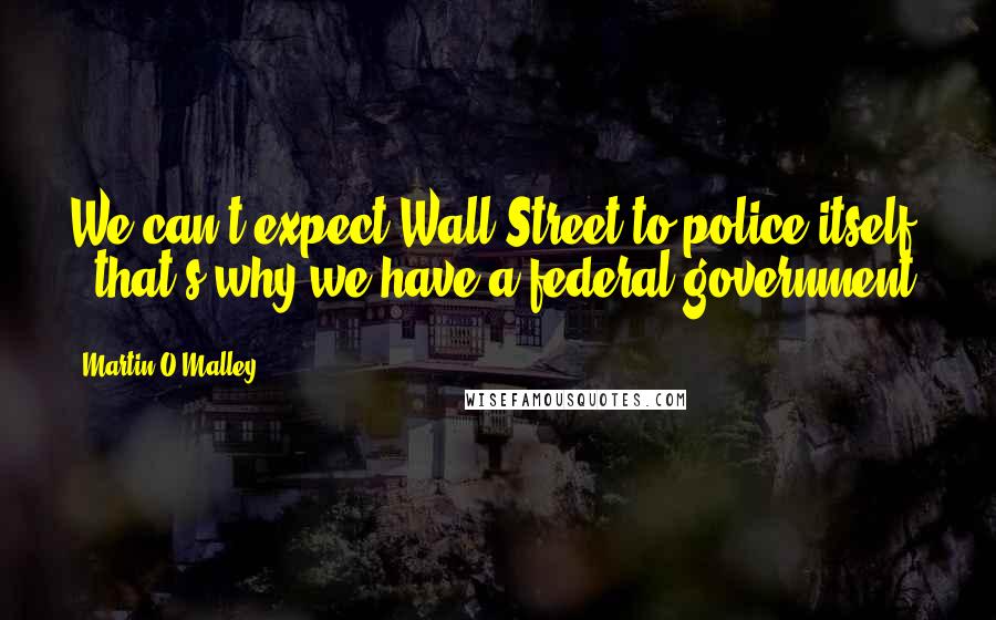 Martin O'Malley Quotes: We can't expect Wall Street to police itself - that's why we have a federal government.