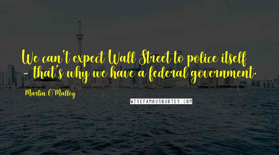 Martin O'Malley Quotes: We can't expect Wall Street to police itself - that's why we have a federal government.