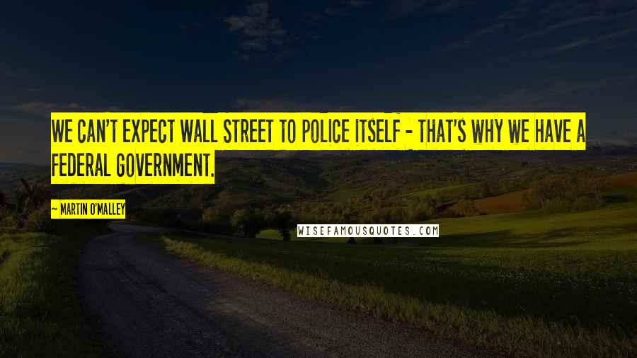 Martin O'Malley Quotes: We can't expect Wall Street to police itself - that's why we have a federal government.