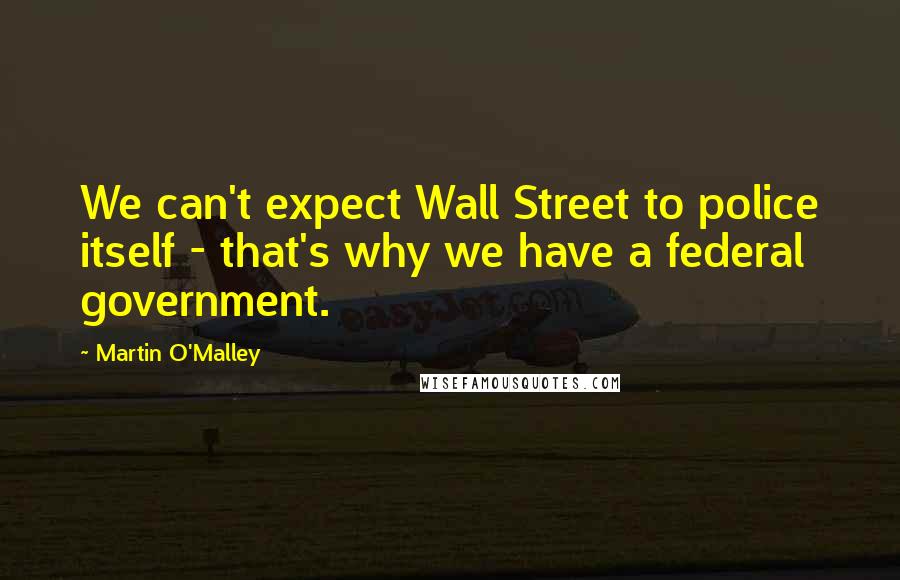 Martin O'Malley Quotes: We can't expect Wall Street to police itself - that's why we have a federal government.