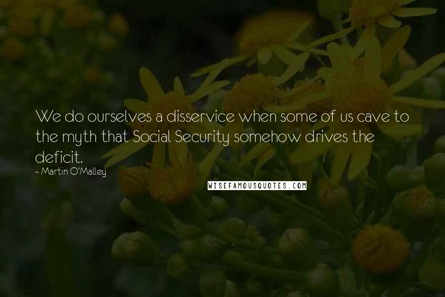 Martin O'Malley Quotes: We do ourselves a disservice when some of us cave to the myth that Social Security somehow drives the deficit.