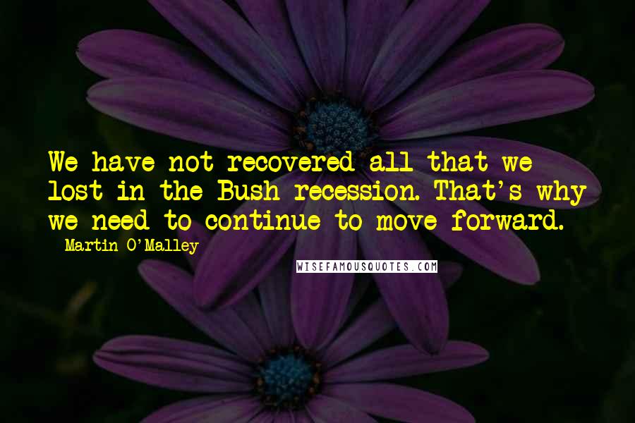 Martin O'Malley Quotes: We have not recovered all that we lost in the Bush recession. That's why we need to continue to move forward.