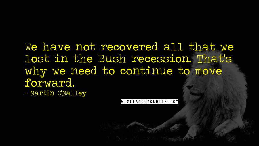 Martin O'Malley Quotes: We have not recovered all that we lost in the Bush recession. That's why we need to continue to move forward.