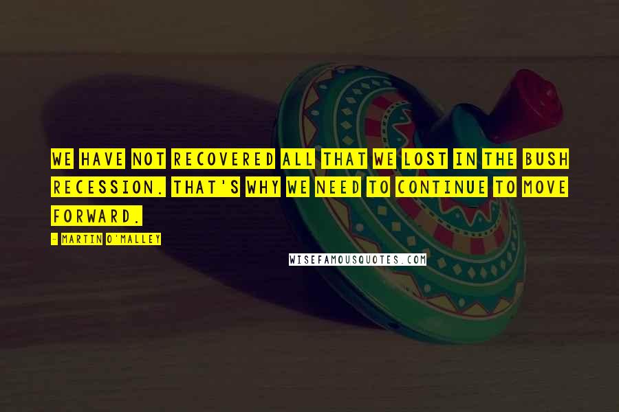Martin O'Malley Quotes: We have not recovered all that we lost in the Bush recession. That's why we need to continue to move forward.
