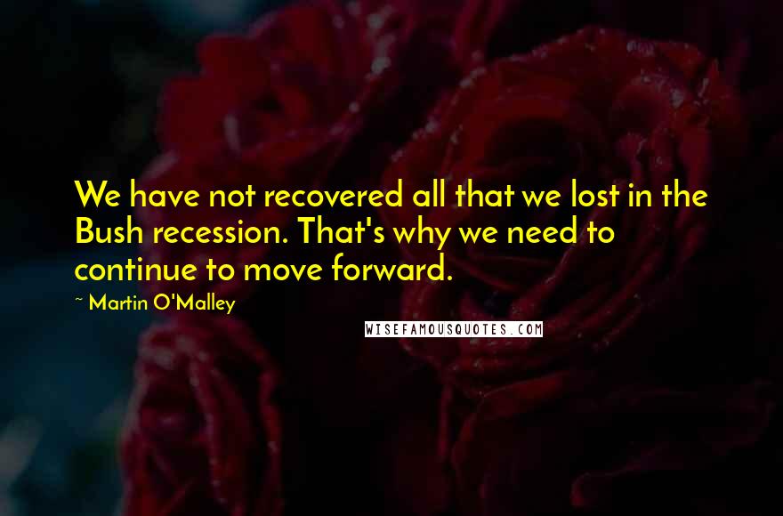 Martin O'Malley Quotes: We have not recovered all that we lost in the Bush recession. That's why we need to continue to move forward.