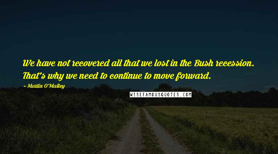 Martin O'Malley Quotes: We have not recovered all that we lost in the Bush recession. That's why we need to continue to move forward.