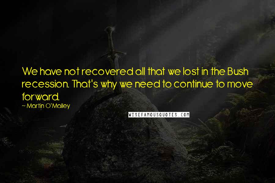 Martin O'Malley Quotes: We have not recovered all that we lost in the Bush recession. That's why we need to continue to move forward.