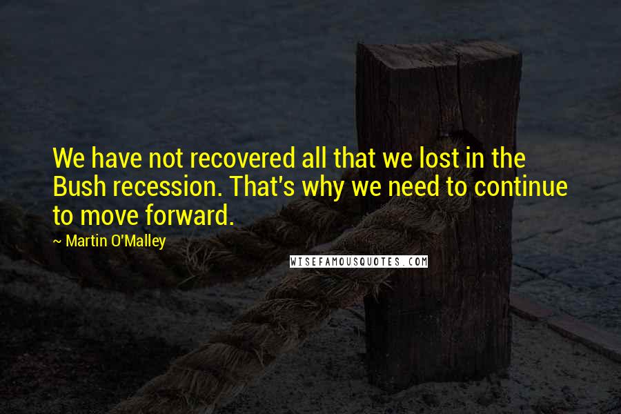 Martin O'Malley Quotes: We have not recovered all that we lost in the Bush recession. That's why we need to continue to move forward.