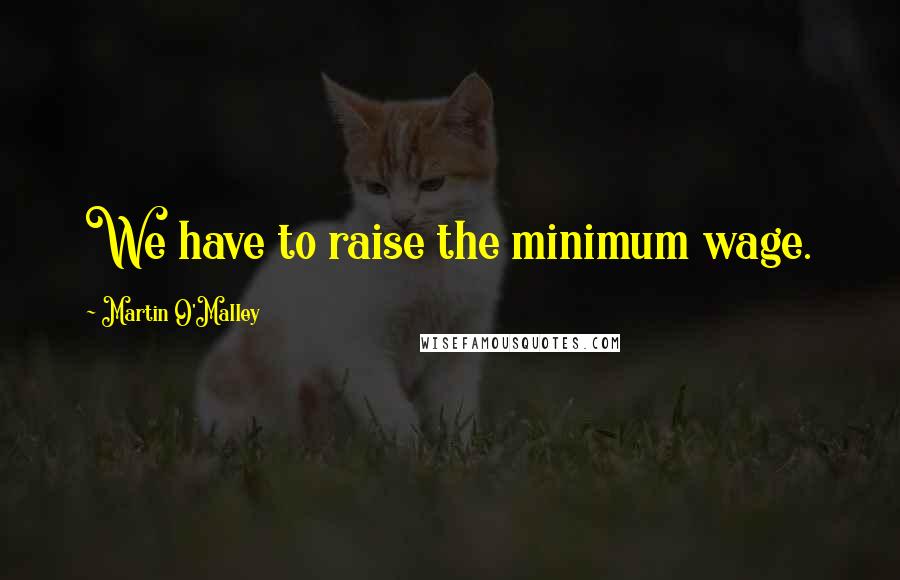 Martin O'Malley Quotes: We have to raise the minimum wage.