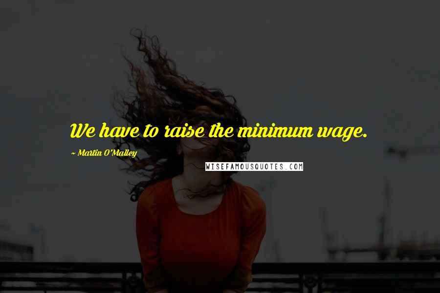 Martin O'Malley Quotes: We have to raise the minimum wage.