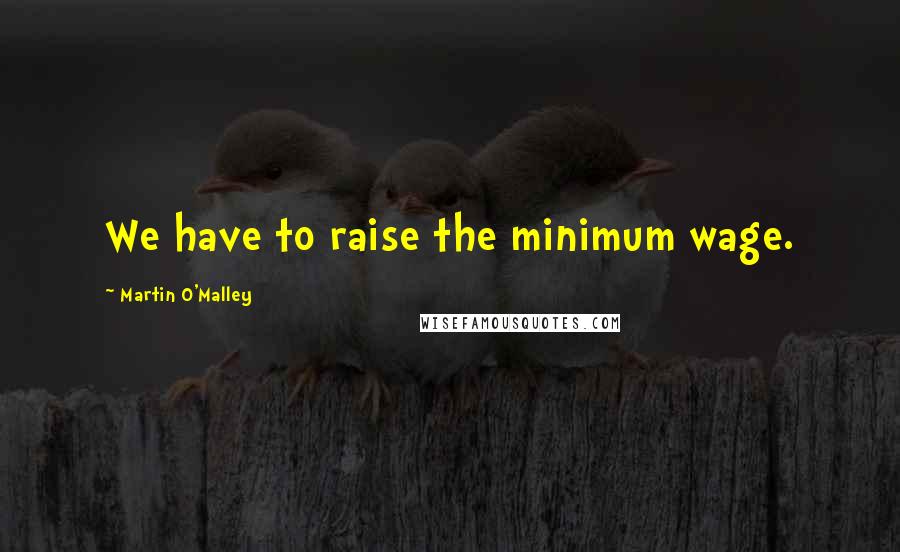 Martin O'Malley Quotes: We have to raise the minimum wage.