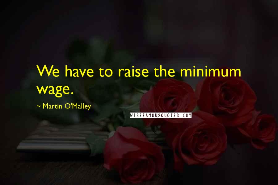 Martin O'Malley Quotes: We have to raise the minimum wage.