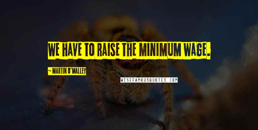 Martin O'Malley Quotes: We have to raise the minimum wage.