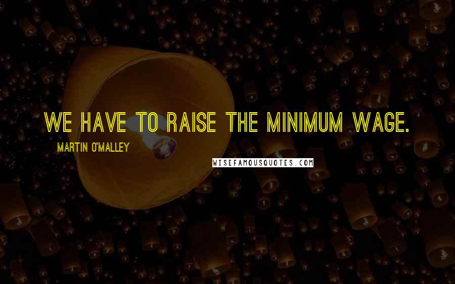 Martin O'Malley Quotes: We have to raise the minimum wage.