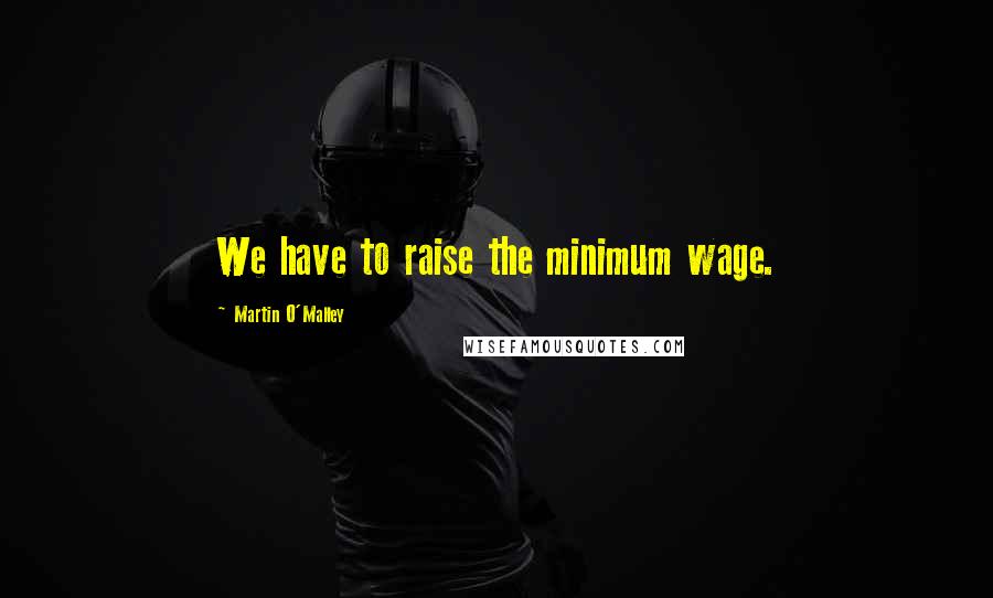 Martin O'Malley Quotes: We have to raise the minimum wage.