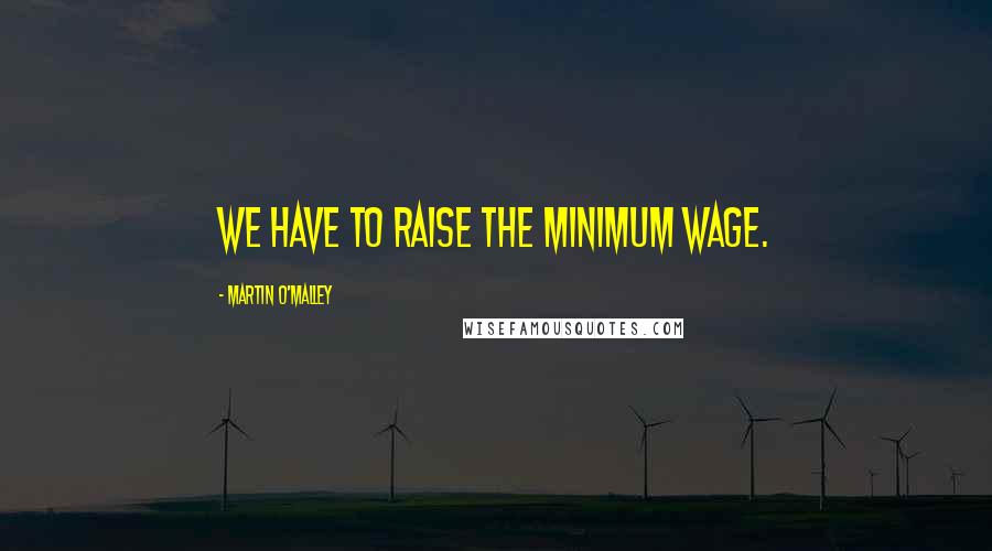 Martin O'Malley Quotes: We have to raise the minimum wage.