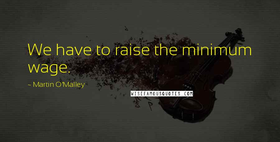 Martin O'Malley Quotes: We have to raise the minimum wage.