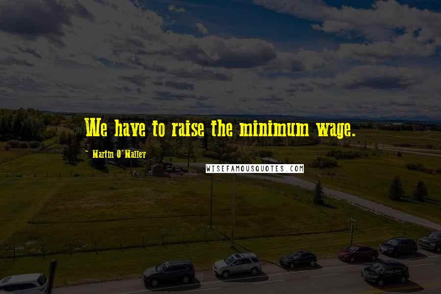 Martin O'Malley Quotes: We have to raise the minimum wage.