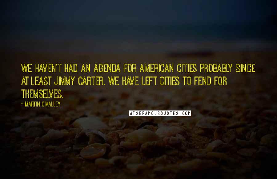 Martin O'Malley Quotes: We haven't had an agenda for American cities probably since at least Jimmy Carter. We have left cities to fend for themselves.