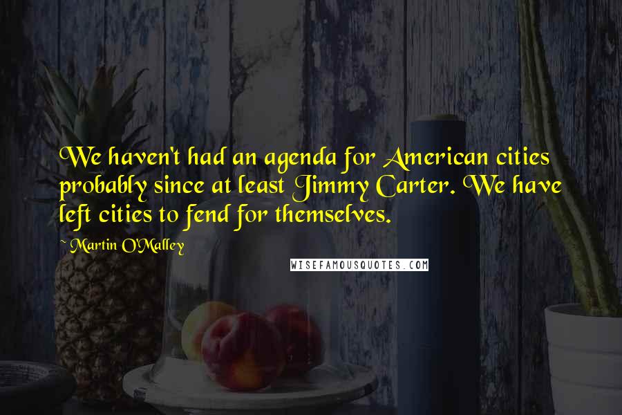 Martin O'Malley Quotes: We haven't had an agenda for American cities probably since at least Jimmy Carter. We have left cities to fend for themselves.