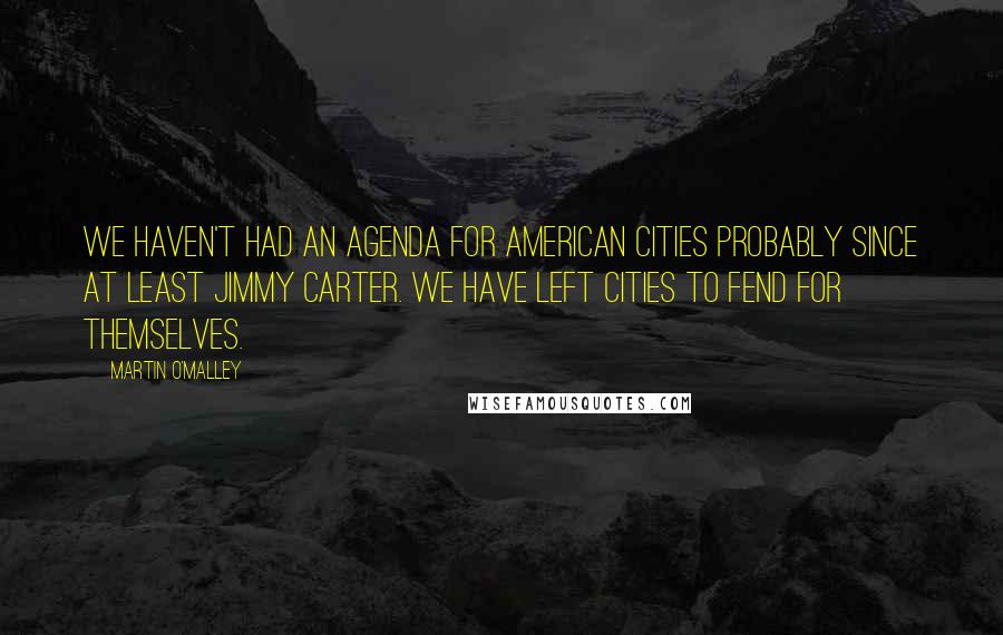 Martin O'Malley Quotes: We haven't had an agenda for American cities probably since at least Jimmy Carter. We have left cities to fend for themselves.