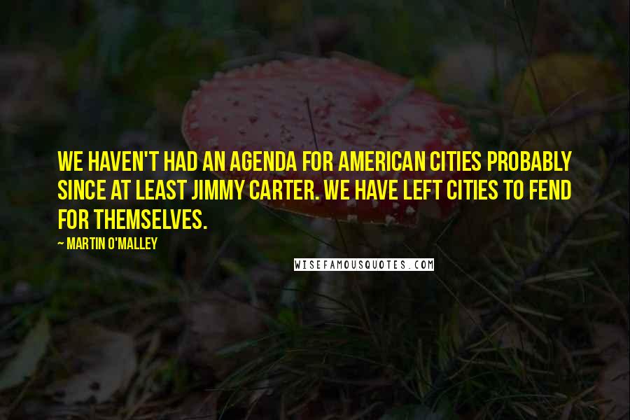 Martin O'Malley Quotes: We haven't had an agenda for American cities probably since at least Jimmy Carter. We have left cities to fend for themselves.