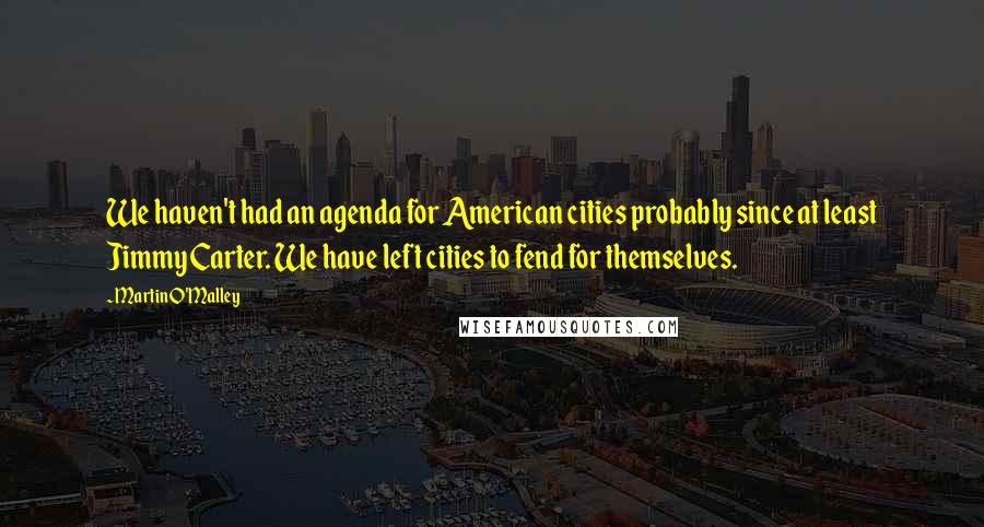 Martin O'Malley Quotes: We haven't had an agenda for American cities probably since at least Jimmy Carter. We have left cities to fend for themselves.