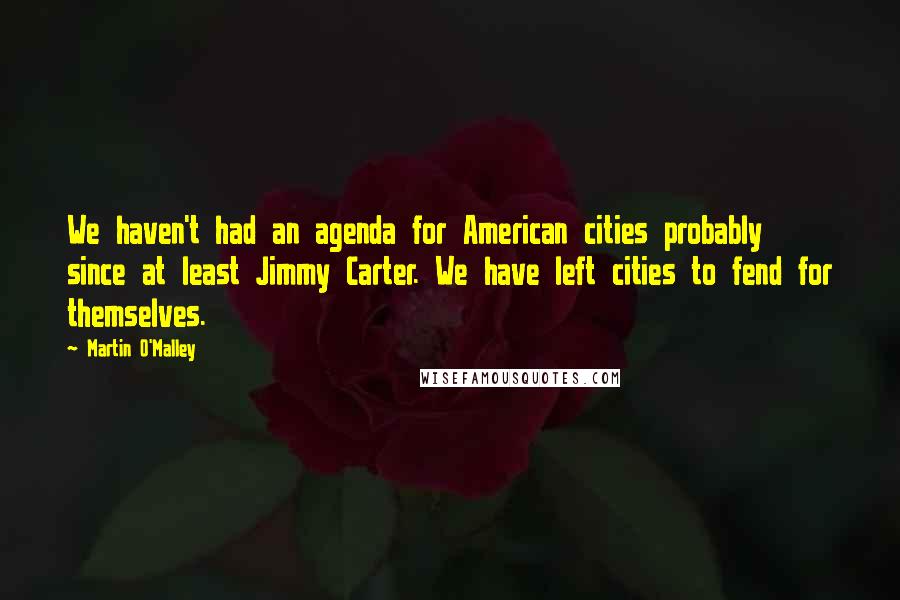 Martin O'Malley Quotes: We haven't had an agenda for American cities probably since at least Jimmy Carter. We have left cities to fend for themselves.