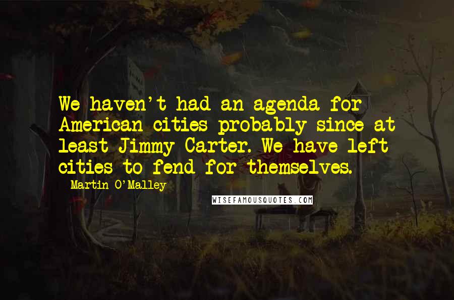 Martin O'Malley Quotes: We haven't had an agenda for American cities probably since at least Jimmy Carter. We have left cities to fend for themselves.
