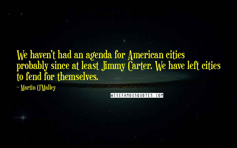 Martin O'Malley Quotes: We haven't had an agenda for American cities probably since at least Jimmy Carter. We have left cities to fend for themselves.