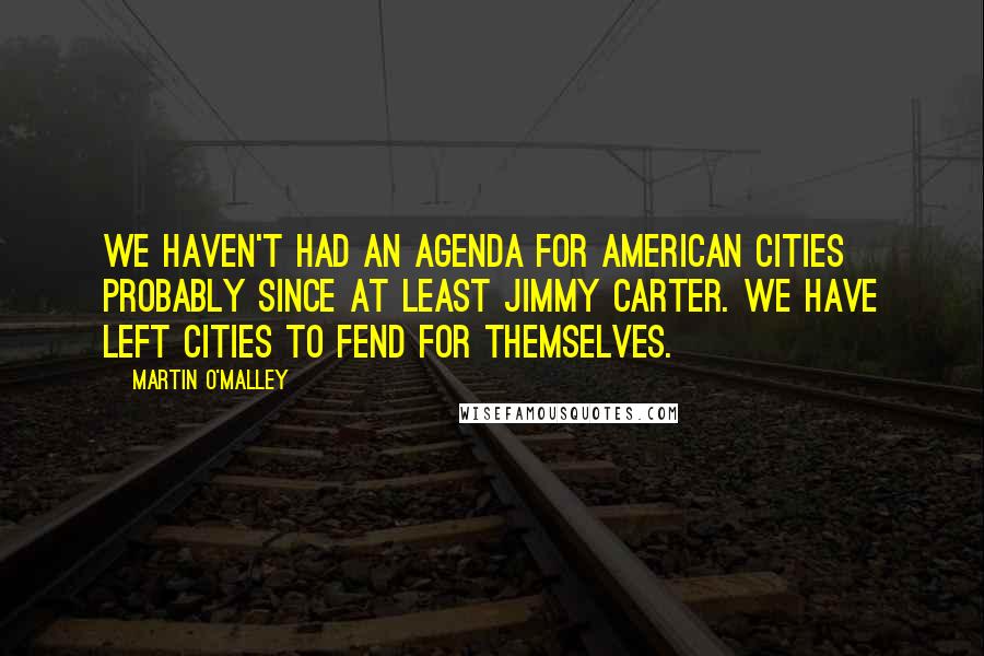 Martin O'Malley Quotes: We haven't had an agenda for American cities probably since at least Jimmy Carter. We have left cities to fend for themselves.