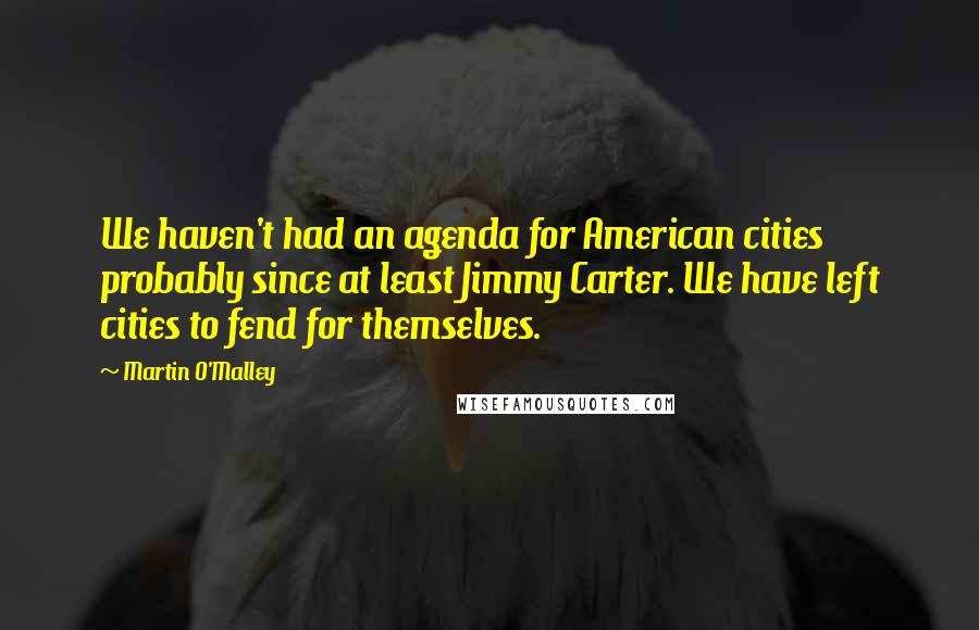 Martin O'Malley Quotes: We haven't had an agenda for American cities probably since at least Jimmy Carter. We have left cities to fend for themselves.