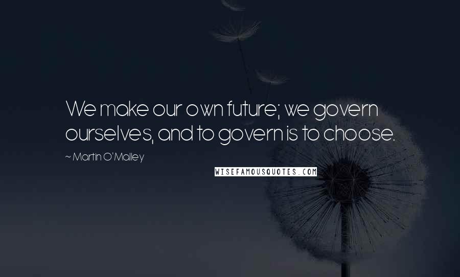 Martin O'Malley Quotes: We make our own future; we govern ourselves, and to govern is to choose.