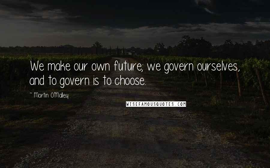 Martin O'Malley Quotes: We make our own future; we govern ourselves, and to govern is to choose.