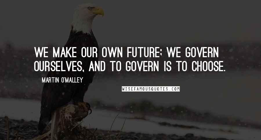 Martin O'Malley Quotes: We make our own future; we govern ourselves, and to govern is to choose.