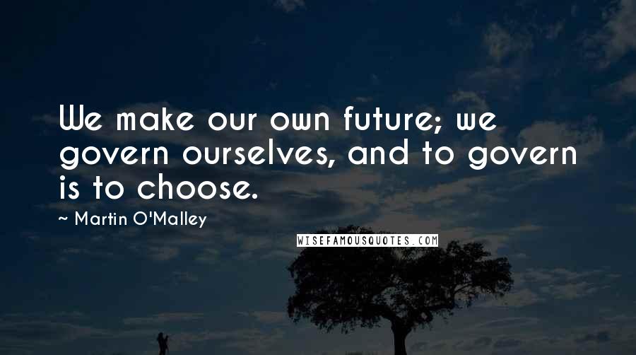 Martin O'Malley Quotes: We make our own future; we govern ourselves, and to govern is to choose.