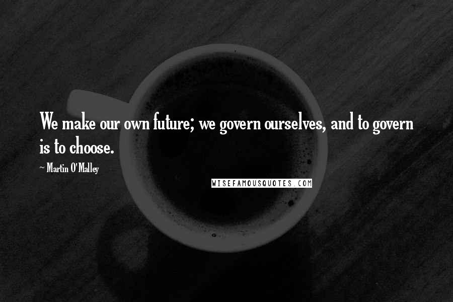 Martin O'Malley Quotes: We make our own future; we govern ourselves, and to govern is to choose.