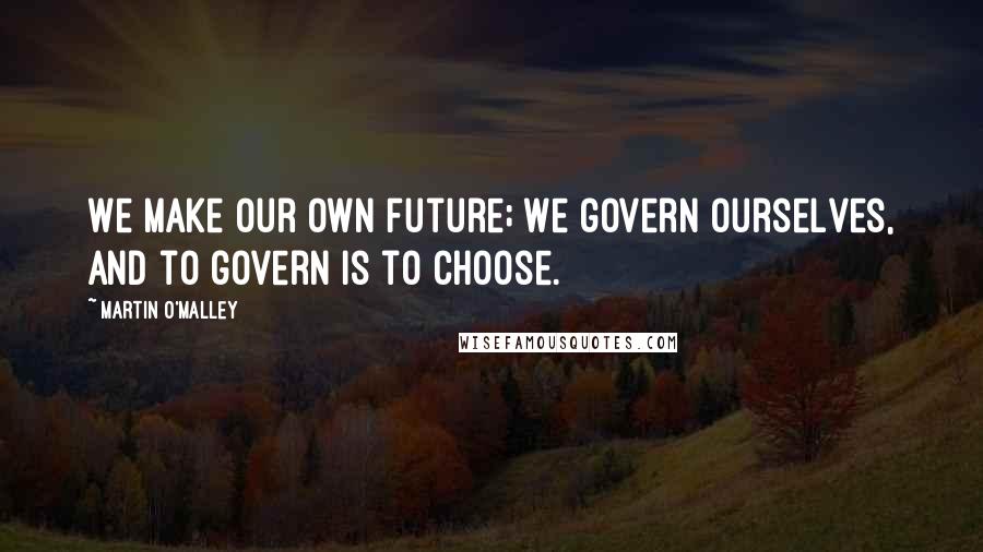 Martin O'Malley Quotes: We make our own future; we govern ourselves, and to govern is to choose.