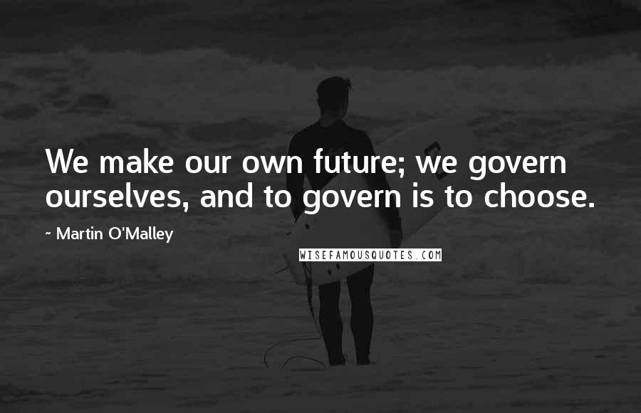 Martin O'Malley Quotes: We make our own future; we govern ourselves, and to govern is to choose.