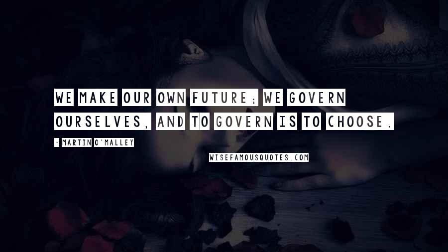 Martin O'Malley Quotes: We make our own future; we govern ourselves, and to govern is to choose.