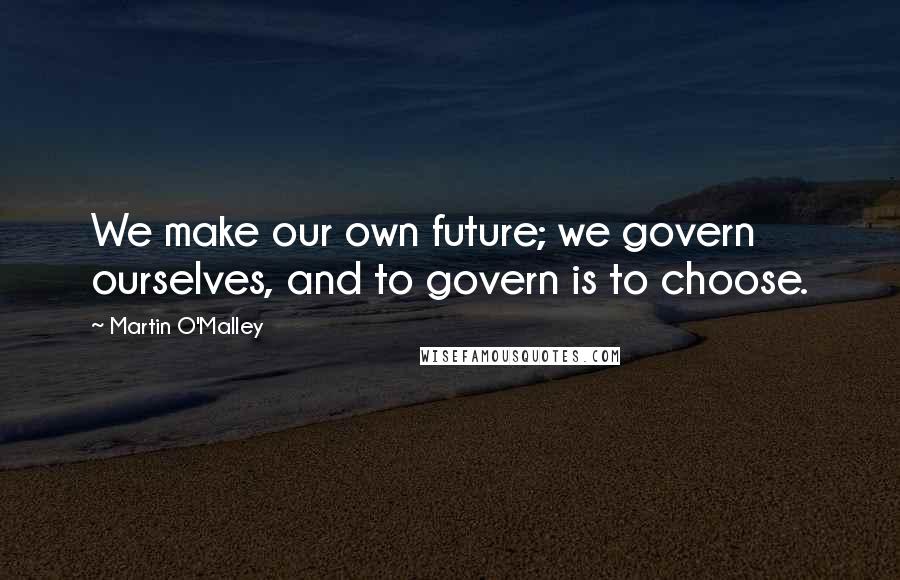 Martin O'Malley Quotes: We make our own future; we govern ourselves, and to govern is to choose.