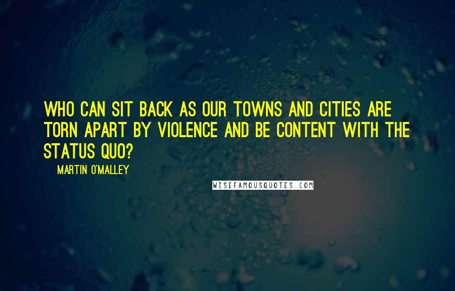 Martin O'Malley Quotes: Who can sit back as our towns and cities are torn apart by violence and be content with the status quo?