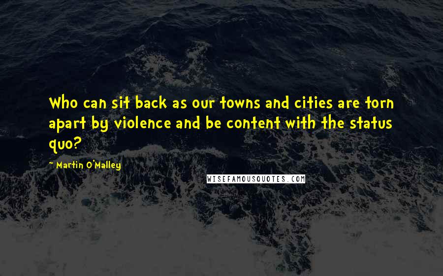 Martin O'Malley Quotes: Who can sit back as our towns and cities are torn apart by violence and be content with the status quo?