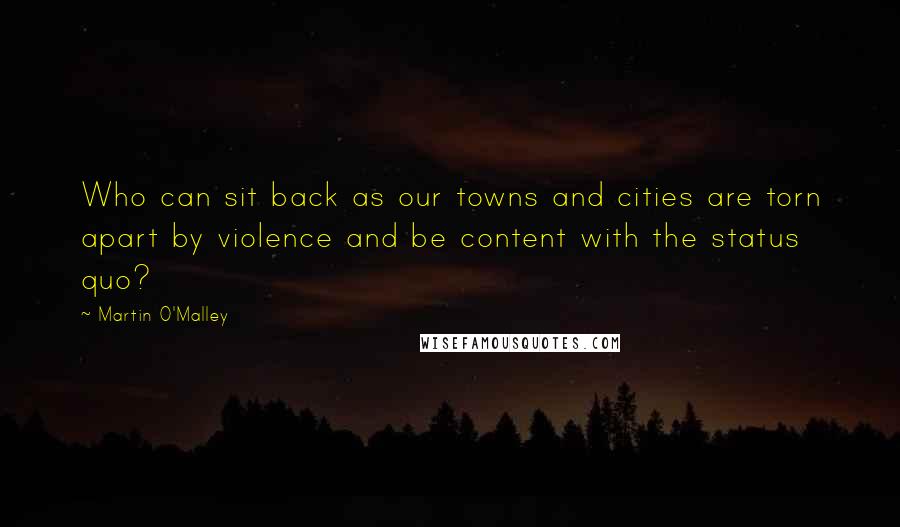 Martin O'Malley Quotes: Who can sit back as our towns and cities are torn apart by violence and be content with the status quo?