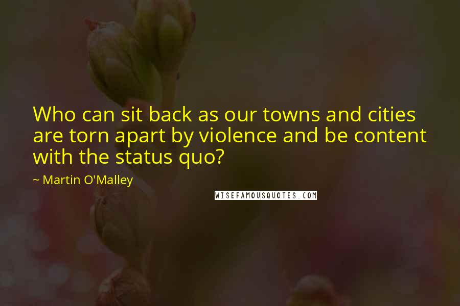 Martin O'Malley Quotes: Who can sit back as our towns and cities are torn apart by violence and be content with the status quo?