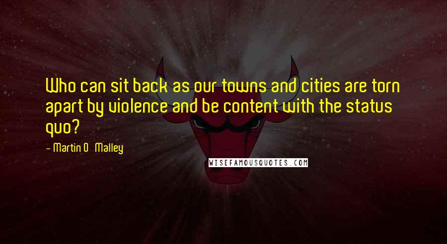 Martin O'Malley Quotes: Who can sit back as our towns and cities are torn apart by violence and be content with the status quo?