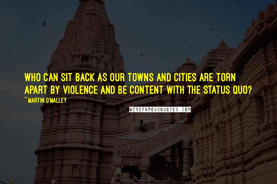 Martin O'Malley Quotes: Who can sit back as our towns and cities are torn apart by violence and be content with the status quo?